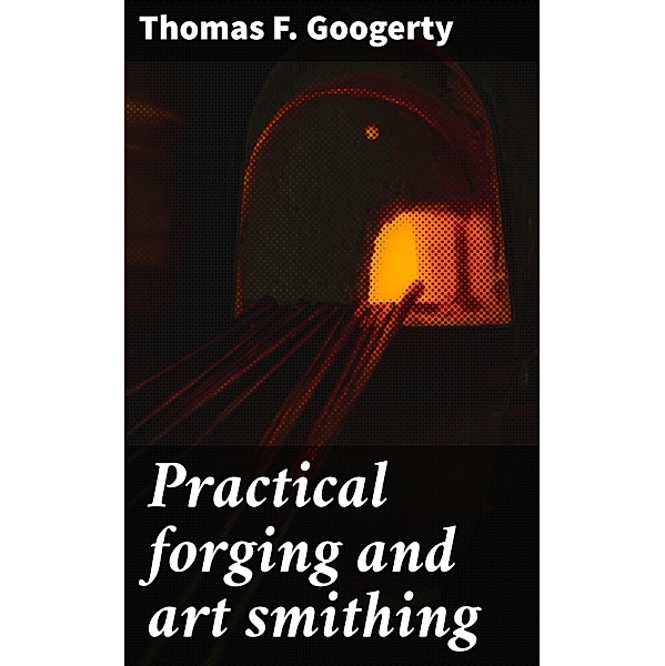 Practical forging and art smithing, Thomas F. Googerty