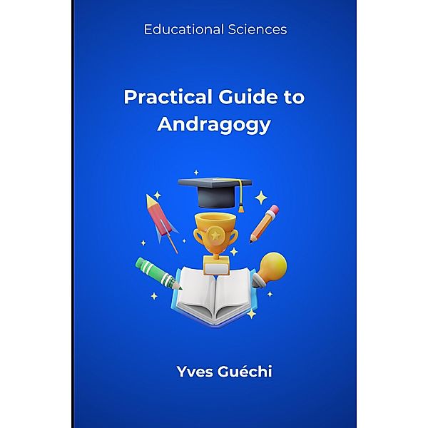 Practical Guide to Andragogy (Educational Sciences) / Educational Sciences, Yves Guéchi