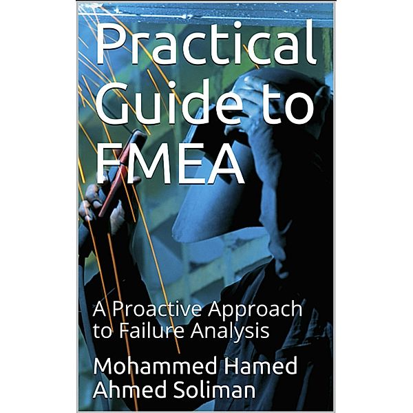 Practical Guide to FMEA : A Proactive Approach to Failure Analysis, Mohammed Hamed Ahmed Soliman