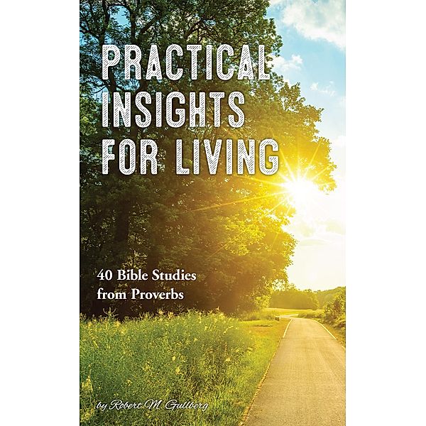 Practical Insights for Living: 40 Bible Studies from Proverbs, Robert M Gullberg
