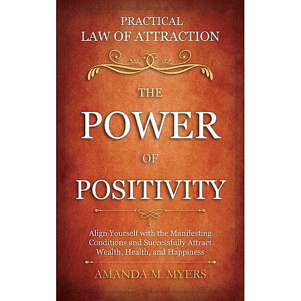 Practical Law of Attraction | The Power of Positivity: Align Yourself with the Manifesting Conditions and Successfully Attract Wealth, Health, and Happiness, Amanda M. Myers