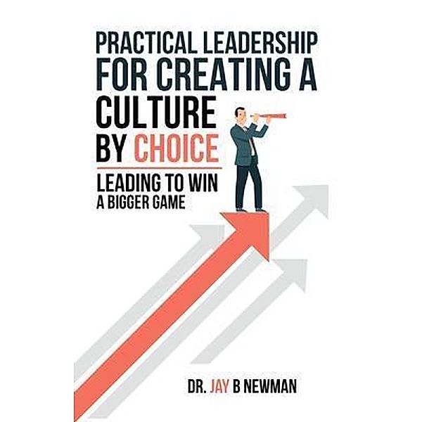 Practical Leadership For Creating A Culture By Choice, Jay B Newman