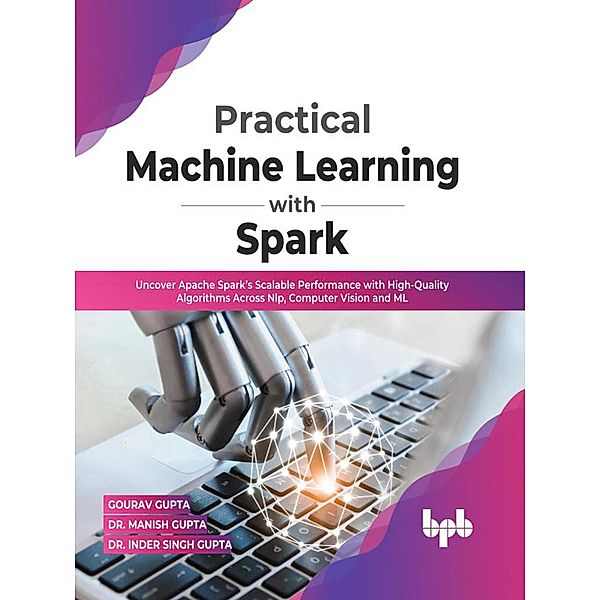 Practical Machine Learning with Spark: Uncover Apache Spark's Scalable Performance with High-Quality Algorithms Across NLP, Computer Vision and ML(English Edition), Gourav Gupta, Manish Gupta, Inder Singh Gupta