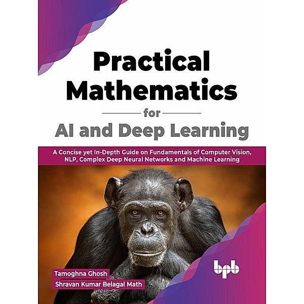 Practical Mathematics for AI and Deep Learning: A Concise yet In-Depth Guide on Fundamentals of Computer Vision, NLP, Complex Deep Neural Networks and Machine Learning (English Edition), Tamoghna Ghosh, Shravan Kumar Belagal Math