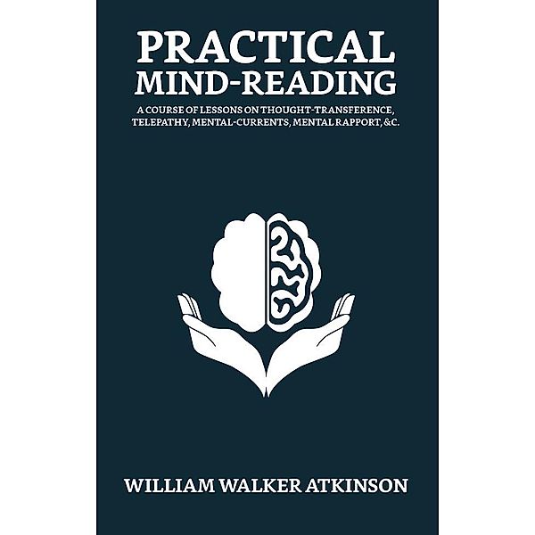 Practical Mind-Reading: Your Mind and How to Use It / True Sign Publishing House, William Walker Atkinson