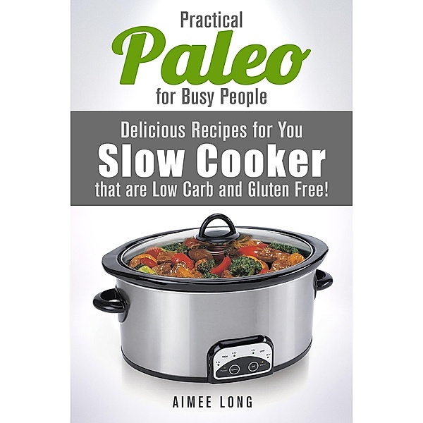 Practical Paleo for Busy People: Delicious Recipes for Your Slow Cooker that are Low-carb and Gluten-free! (Paleo Meals) / Paleo Meals, Aimee Long