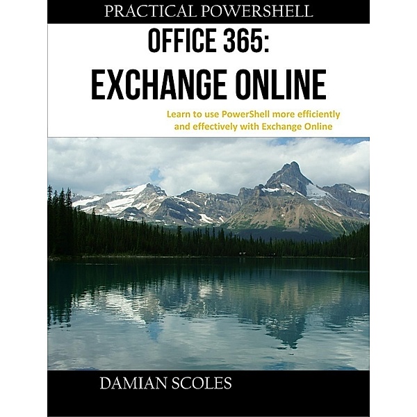 Practical Powershell Office 365 Exchange Online Learn to Use Powershell More Efficiently and Effectively With Exchange Online, Damian Scoles