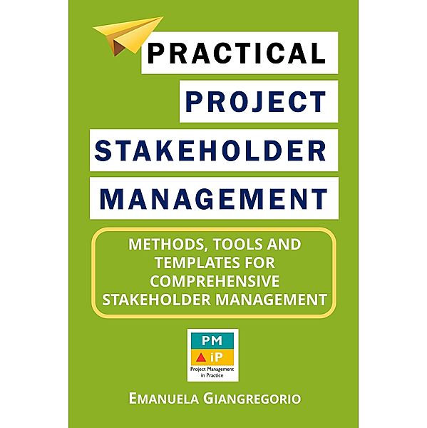 Practical Project Stakeholder Management: Methods, Tools and Templates for Comprehensive Stakeholder Management, Emanuela Giangregorio