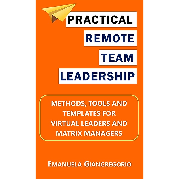 Practical Remote Team Leadership: Methods, Tools and Templates for Virtual Leaders and Matrix Managers, Emanuela Giangregorio