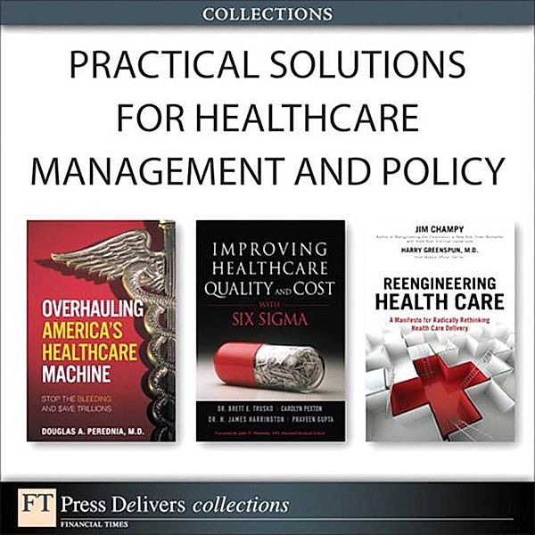 Practical Solutions for Healthcare Management and Policy (Collection), Brett E. Trusko, Carolyn Pexton, Praveen K. Gupta, Jim Harrington, Douglas A. Perednia, Jim Champy, Harry Greenspun