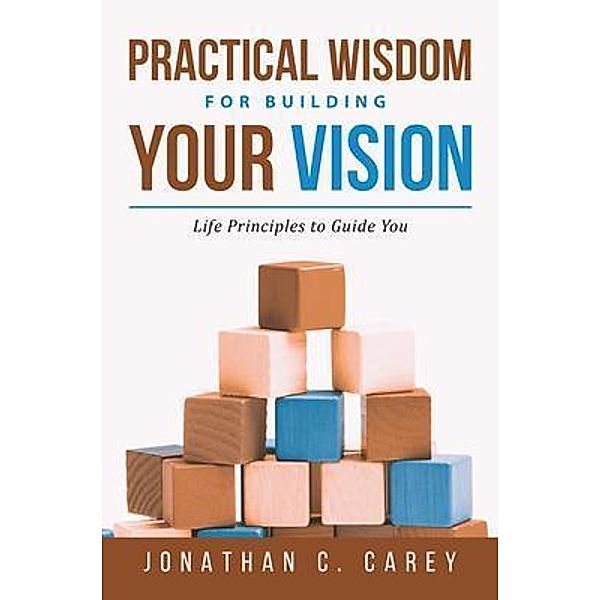 Practical Wisdom for Building Your Vision / URLink Print & Media, LLC, Jonathan Carey