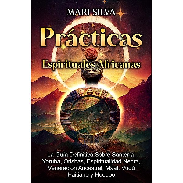 Prácticas Espirituales Africanas: La guía definitiva sobre santería, yoruba, orishas, espiritualidad negra, veneración ancestral, maat, vudú haitiano y hoodoo, Mari Silva