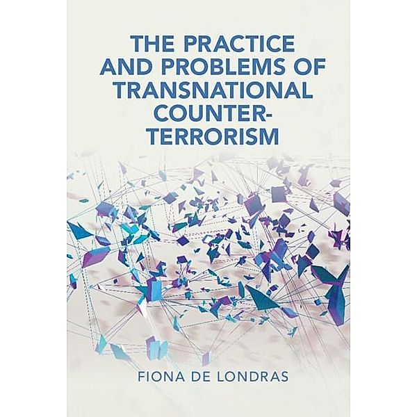 Practice and Problems of Transnational Counter-Terrorism The Practice and Problems of Transnational Counter-Terrorism / Cambridge Studies in Law and Society, Fiona De Londras