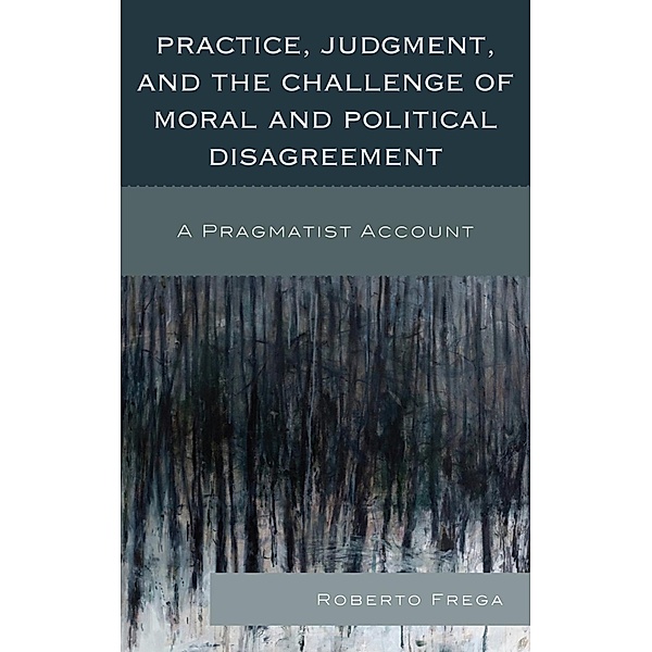 Practice, Judgment, and the Challenge of Moral and Political Disagreement, Roberto Frega