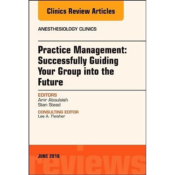 Practice Management: Successfully Guiding Your Group into the Future, An Issue of Anesthesiology Clinics, Amr Abouleish, Stanley Stead