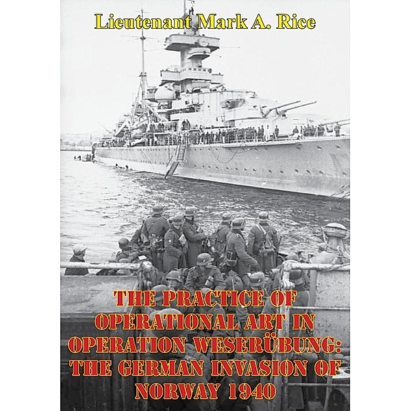 Practice Of Operational Art In Operation Weserubung: The German Invasion Of Norway 1940, Lieutenant Mark A. Rice