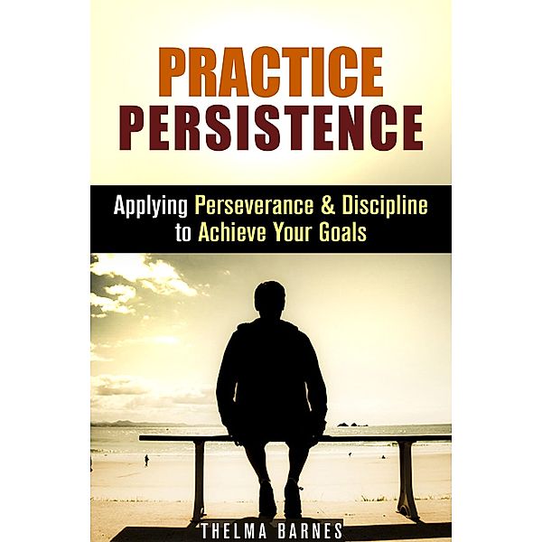 Practice Persistence: Applying Perseverance & Discipline to Achieve Your Goals (Don't Quit & Success) / Don't Quit & Success, Thelma Barnes