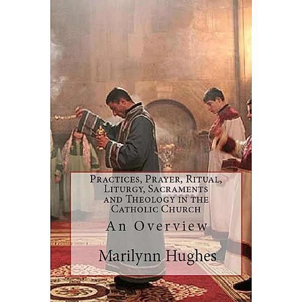 Practices, Prayer, Ritual, Liturgy, Sacraments and Theology in the Catholic Church: An Overview, Marilynn Hughes