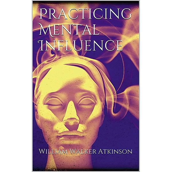 Practicing mental influence, William Walker Atkinson