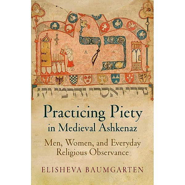 Practicing Piety in Medieval Ashkenaz / Jewish Culture and Contexts, Elisheva Baumgarten