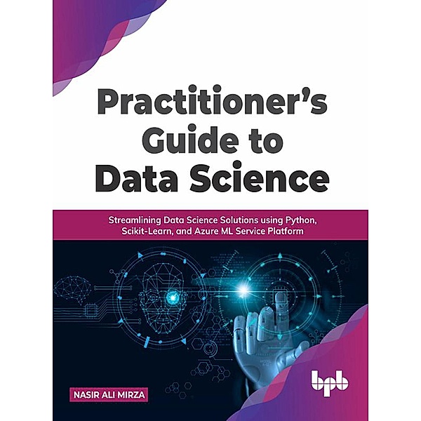 Practitioner's Guide to Data Science: Streamlining Data Science Solutions using Python, Scikit-Learn, and Azure ML Service Platform, Nasir Ali Mirza