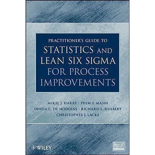 Practitioner's Guide to Statistics and Lean Six Sigma for Process Improvements, Mikel Harry, Prem S. Mann, Ofelia C. De Hodgins, Richard L. Hulbert, Christopher J. Lacke