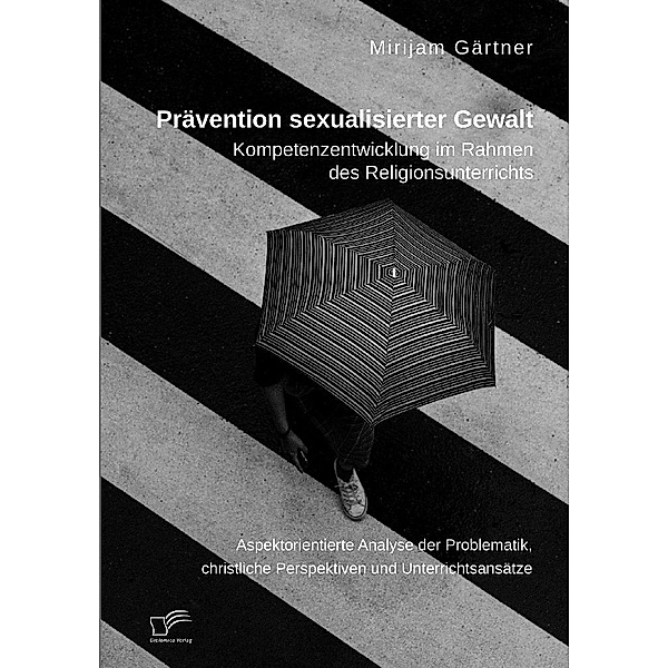 Prävention sexualisierter Gewalt. Kompetenzentwicklung im Rahmen des Religionsunterrichts, Mirijam Gärtner