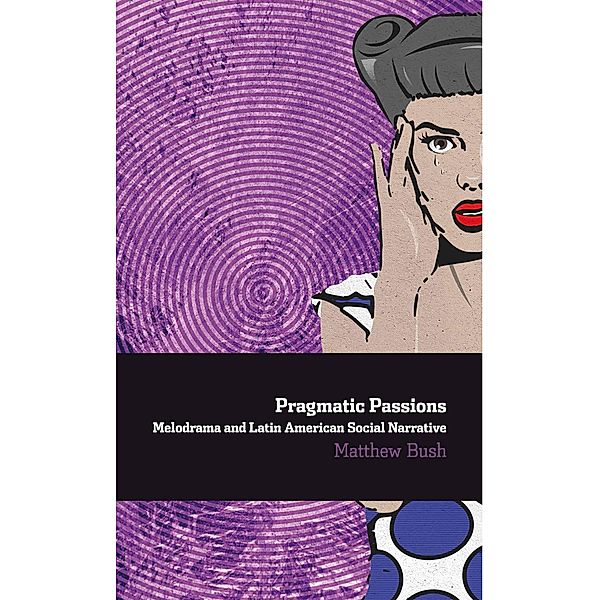 Pragmatic Passions: Melodrama and Latin American Social Narrative / Ediciones de Iberoamericana Bd.74, Matthew Bush
