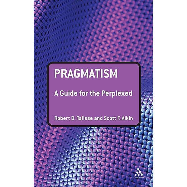 Pragmatism: A Guide for the Perplexed, Robert B. Talisse, Scott Aikin