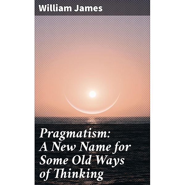 Pragmatism: A New Name for Some Old Ways of Thinking, William James