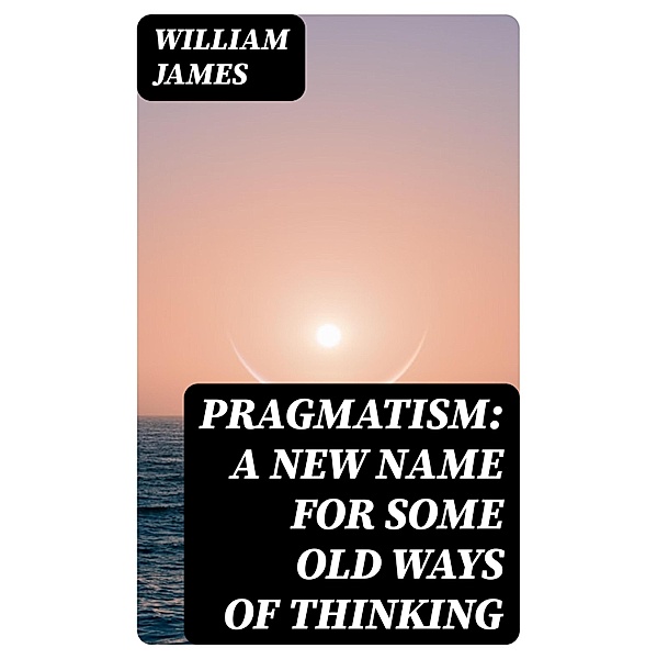 Pragmatism: A New Name for Some Old Ways of Thinking, William James