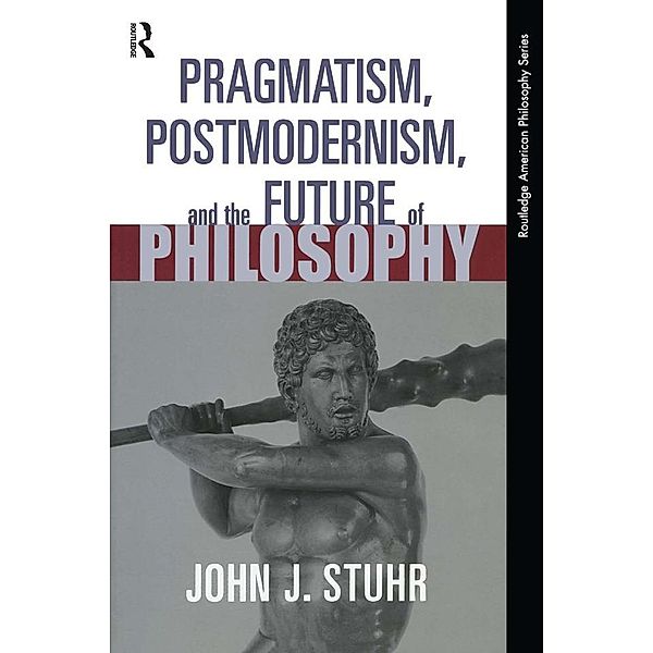 Pragmatism, Postmodernism and the Future of Philosophy, John J. Stuhr