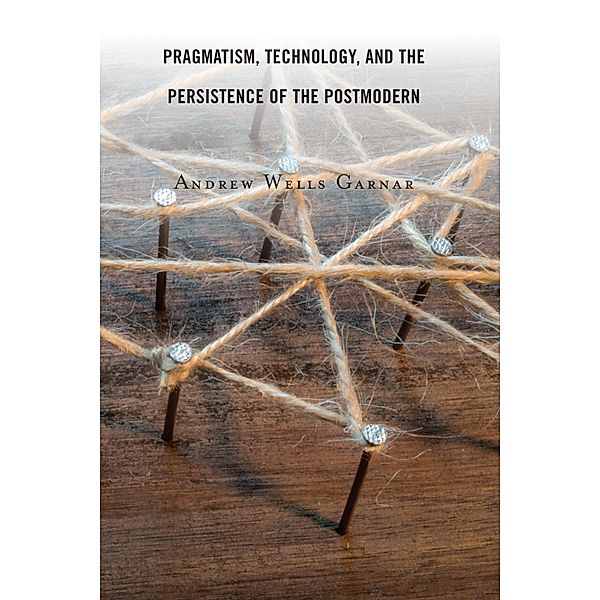 Pragmatism, Technology, and the Persistence of the Postmodern, Andrew Wells Garnar