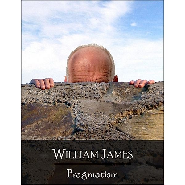 Pragmatism: The Secret Edition - Open Your Heart to the Real Power and Magic of Living Faith and Let the Heaven Be in You, Go Deep Inside Yourself and Back, Feel the Crazy and Divine Love and Live for Your Dreams, William James