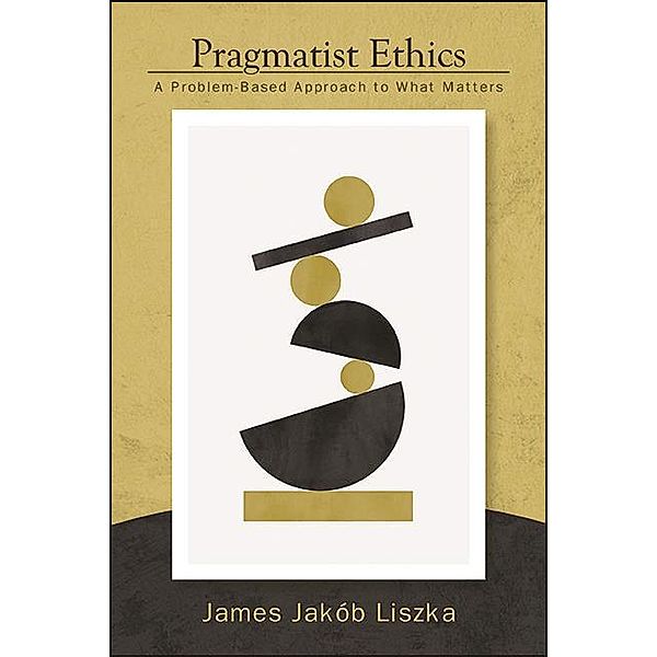 Pragmatist Ethics / SUNY series in American Philosophy and Cultural Thought, James Jakób Liszka