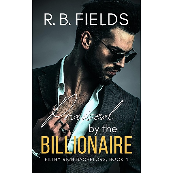 Praised by the Billionaire: A Steamy Rock Star Billionaire Romance (Filthy Rich Bachelors, #4) / Filthy Rich Bachelors, R. B. Fields