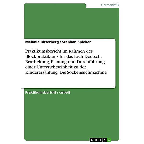 Praktikumsbericht im Rahmen des Blockpraktikums für das Fach Deutsch. Bearbeitung, Planung und Durchführung einer Unterrichtseinheit zu der Kindererzählung 'Die Sockensuchmachine', Melanie Bitterberg, Stephan Spieker