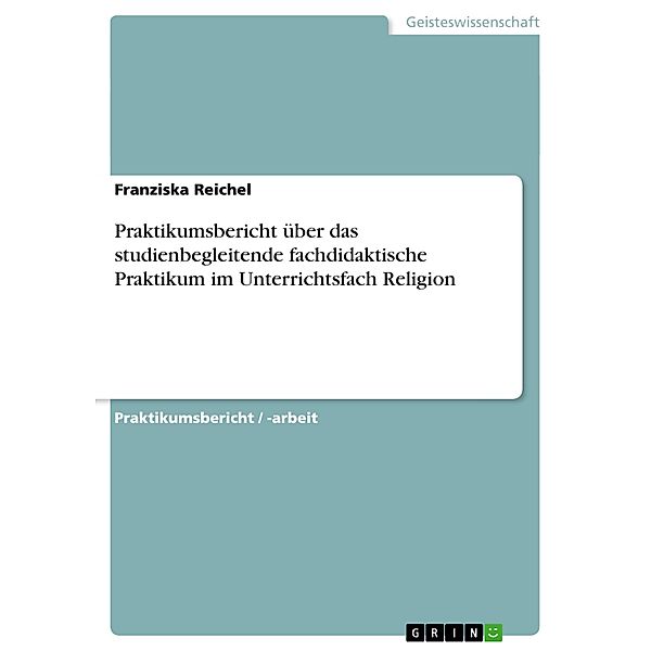 Praktikumsbericht über das studienbegleitende fachdidaktische Praktikum im Unterrichtsfach Religion, Franziska Reichel