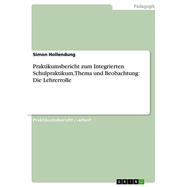 Praktikumsbericht zum Integrierten Schulpraktikum, Thema und Beobachtung: Die Lehrerrolle, Simon Hollendung