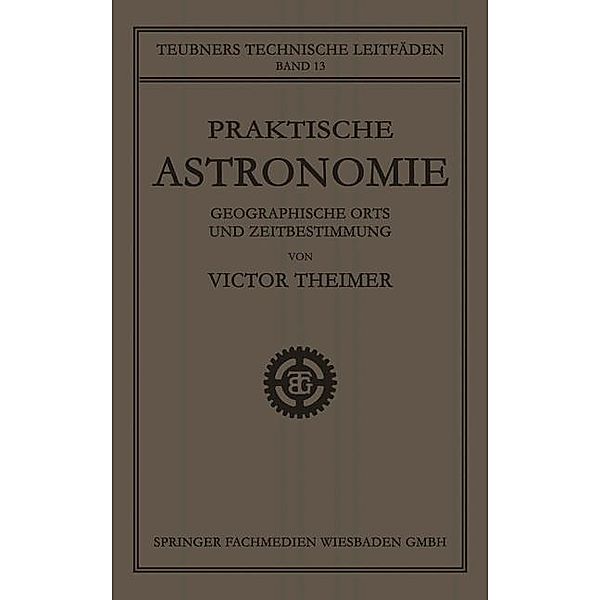 Praktische Astronomie: Geographische Orts- und Zeitbestimmung / Teubners technische Leitfäden, Victor Theimer