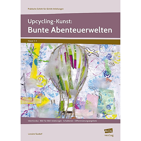 Praktische Schritt-für-Schritt-Anleitungen - GS / Upcycling-Kunst: Bunte Abenteuerwelten, Lorraine Suxdorf