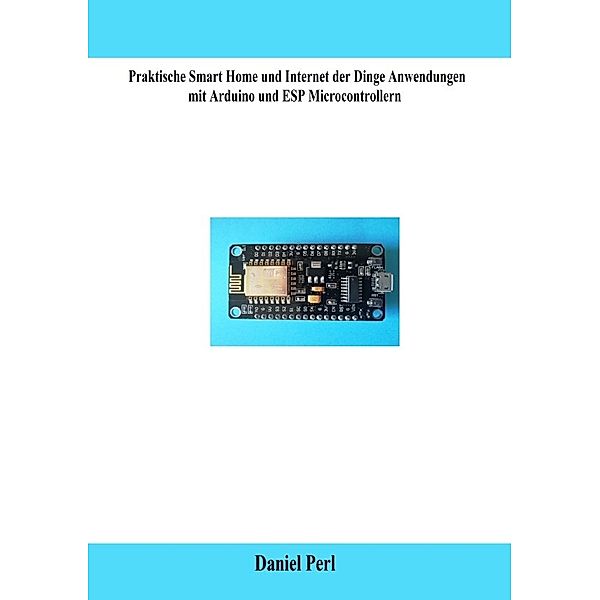 Praktische Smart Home und Internet der Dinge Anwendungen mit Arduino und ESP Microcontrollern, Daniel Perl