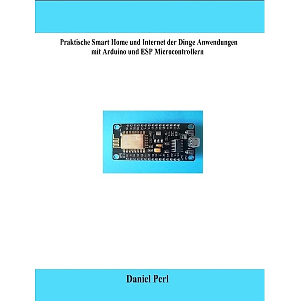 Praktische Smart Home und Internet der Dinge Anwendungen mit Arduino und ESP Microcontrollern, Daniel Perl