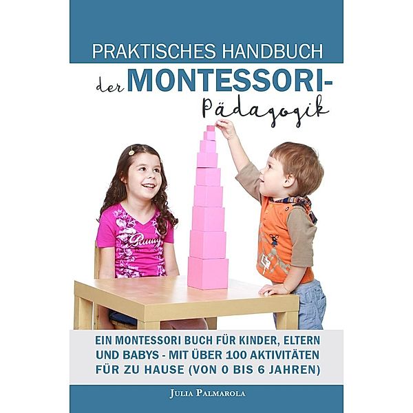 Praktisches Handbuch der Montessori - Pädagogik: Ein Montessori Buch für Kinder, Eltern und Babys - Mit über 100 Aktivitäten für zu Hause (von 0 bis 6 Jahren), Julia Palmarola