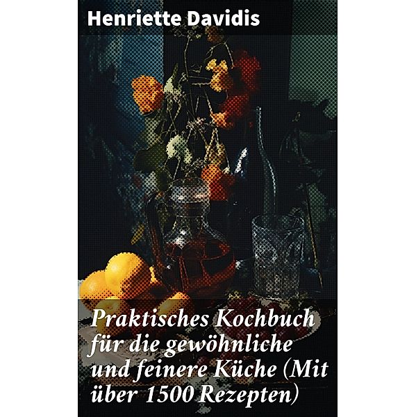 Praktisches Kochbuch für die gewöhnliche und feinere Küche (Mit über 1500 Rezepten), Henriette Davidis