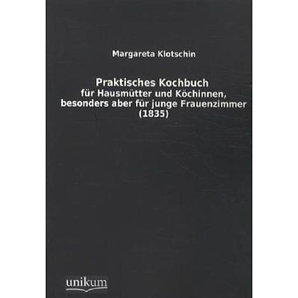 Praktisches Kochbuch für Hausmütter und Köchinnen, besonders aber für junge Frauenzimmer (1835), Margareta E. Klotschin