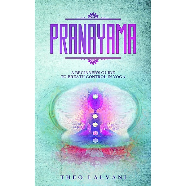 Pranayama: A Beginner's Guide to Breath Control in Yoga, Theo Lalvani