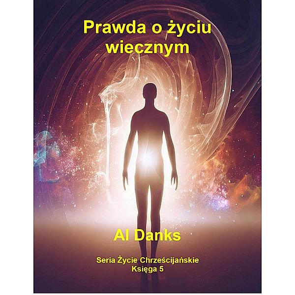 Prawda o zyciu wiecznym (Seria Zycie Chrzescijanskie, #5) / Seria Zycie Chrzescijanskie, Al Danks