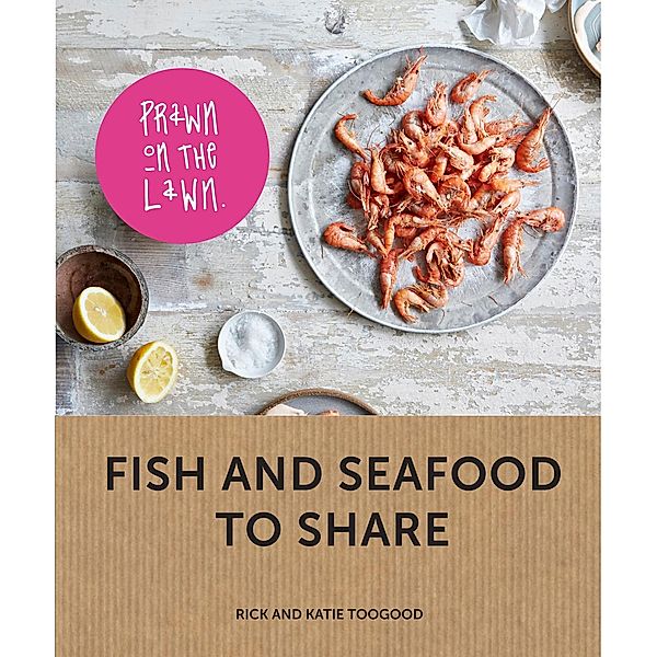 Prawn on the Lawn: Fish and seafood to share, Rick Toogood, Katie Toogood