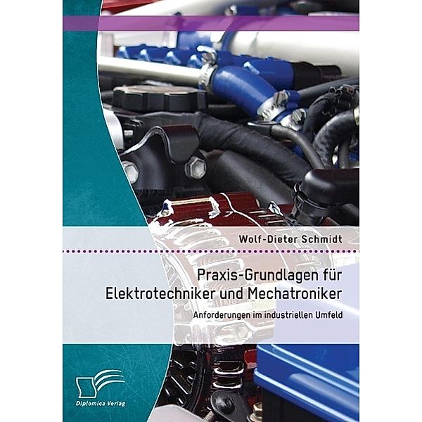 Praxis-Grundlagen für Elektrotechniker und Mechatroniker: Anforderungen im industriellen Umfeld, Wolf-Dieter Schmidt